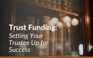 Trust Funding: Setting Your Trustee Up for Success