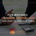 Five Mistakes Successor Trustees Make and How to Prevent Them