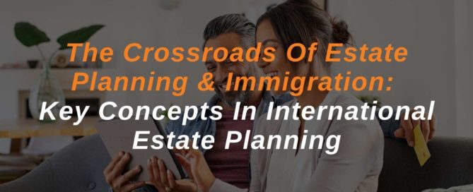 The Crossroads Of Estate Planning & Immigration: Key Concepts In International Estate Planning