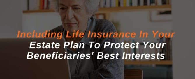Including Life Insurance In Your Estate Plan To Protect Your Beneficiaries' Best Interests