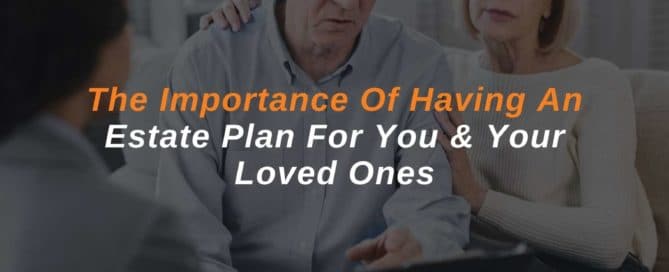The Importance Of Having An Estate Plan For You & Your Loved Ones