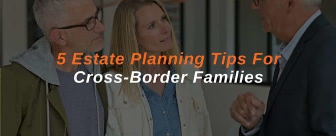 5 Estate Planning Tips For Cross-Border Families