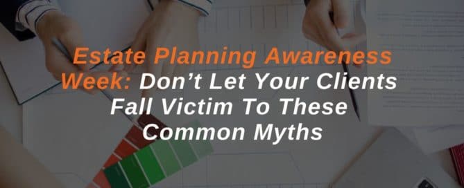 Estate Planning Awareness Week: Don’t Let Your Clients Fall Victim To These Common Myths