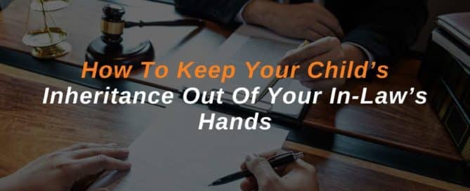 How To Keep Your Child’s Inheritance Out Of Your In-Law’s Hands