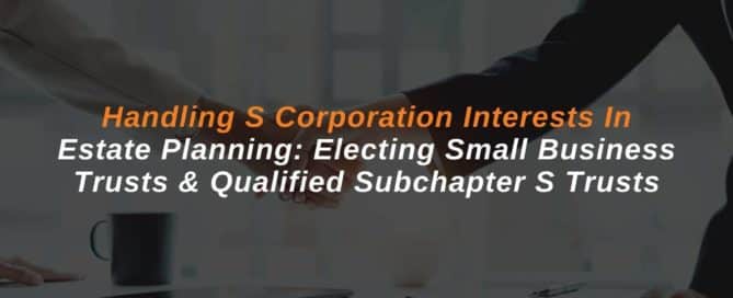 Handling S Corporation Interests in Estate Planning: Electing Small Business Trusts and Qualified Subchapter S Trusts