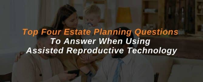 Top Four Estate Planning Questions To Answer When Using Assisted Reproductive Technology