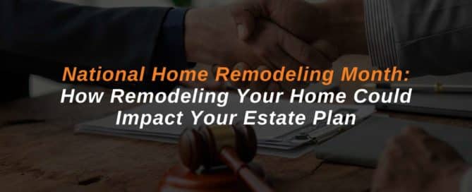 National Home Remodeling Month: How Remodeling Your Home Could Impact Your Estate Plan