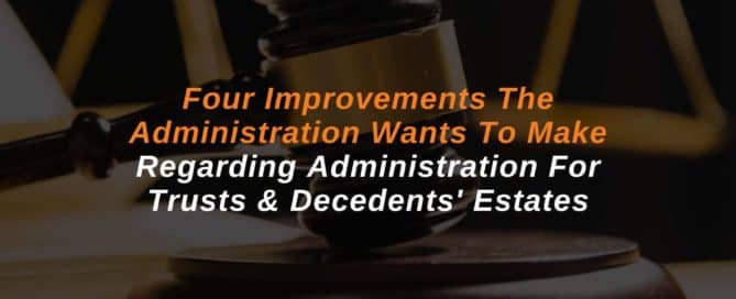 Four Improvements The Administration Wants To Make Regarding Administration For Trusts & Decedents' Estates