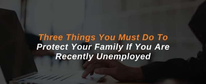 Three Things You Must Do to Protect Your Family If You Are Recently Unemployed