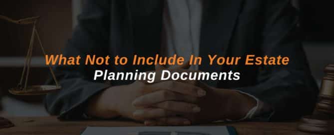 What Not to Include In Your Estate Planning Documents