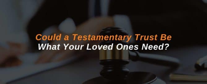 Could a Testamentary Trust Be What Your Loved Ones Need?