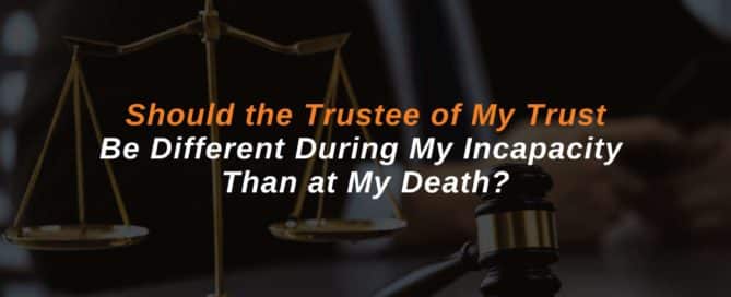 Should the Trustee of My Trust Be Different During My Incapacity Than at My Death?